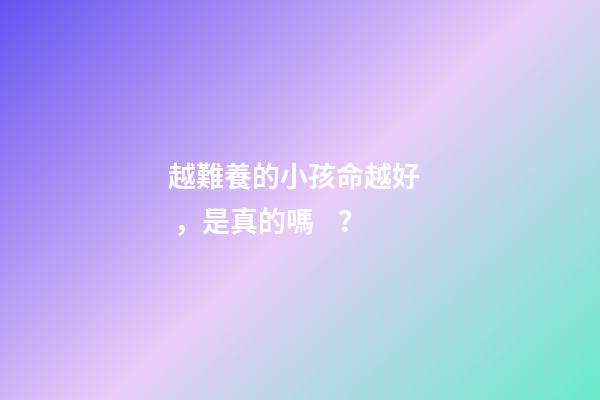 越難養的小孩命越好，是真的嗎？